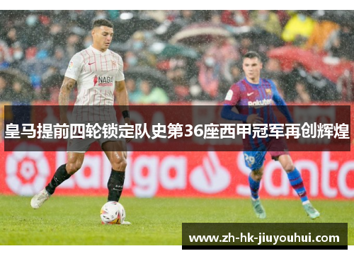 皇马提前四轮锁定队史第36座西甲冠军再创辉煌