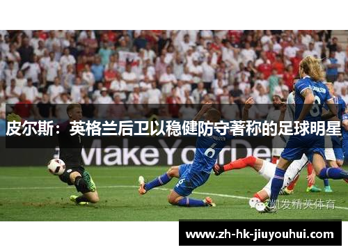 皮尔斯：英格兰后卫以稳健防守著称的足球明星