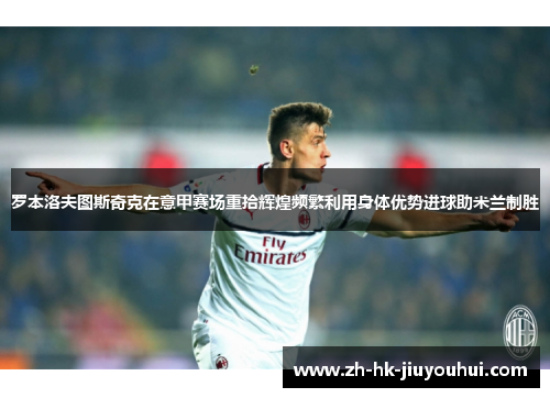 罗本洛夫图斯奇克在意甲赛场重拾辉煌频繁利用身体优势进球助米兰制胜