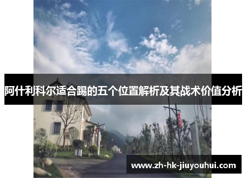 阿什利科尔适合踢的五个位置解析及其战术价值分析 阿什利科尔适合踢的五个位置解析及其战术价值分析