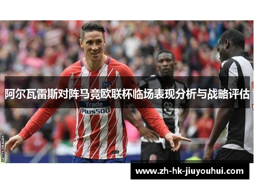 阿尔瓦雷斯对阵马竞欧联杯临场表现分析与战略评估 阿尔瓦雷斯对阵马竞欧联杯临场表现分析与战略评估
