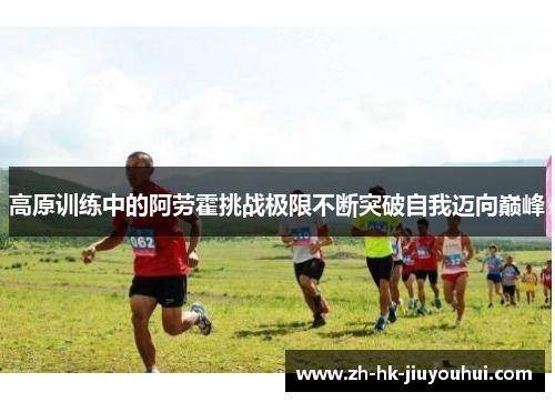 高原训练中的阿劳霍挑战极限不断突破自我迈向巅峰 高原训练中的阿劳霍挑战极限不断突破自我迈向巅峰