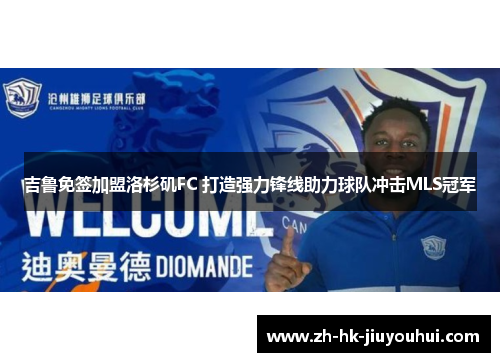 吉鲁免签加盟洛杉矶FC 打造强力锋线助力球队冲击MLS冠军